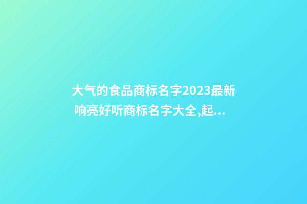 大气的食品商标名字2023最新 响亮好听商标名字大全,起名之家-第1张-商标起名-玄机派